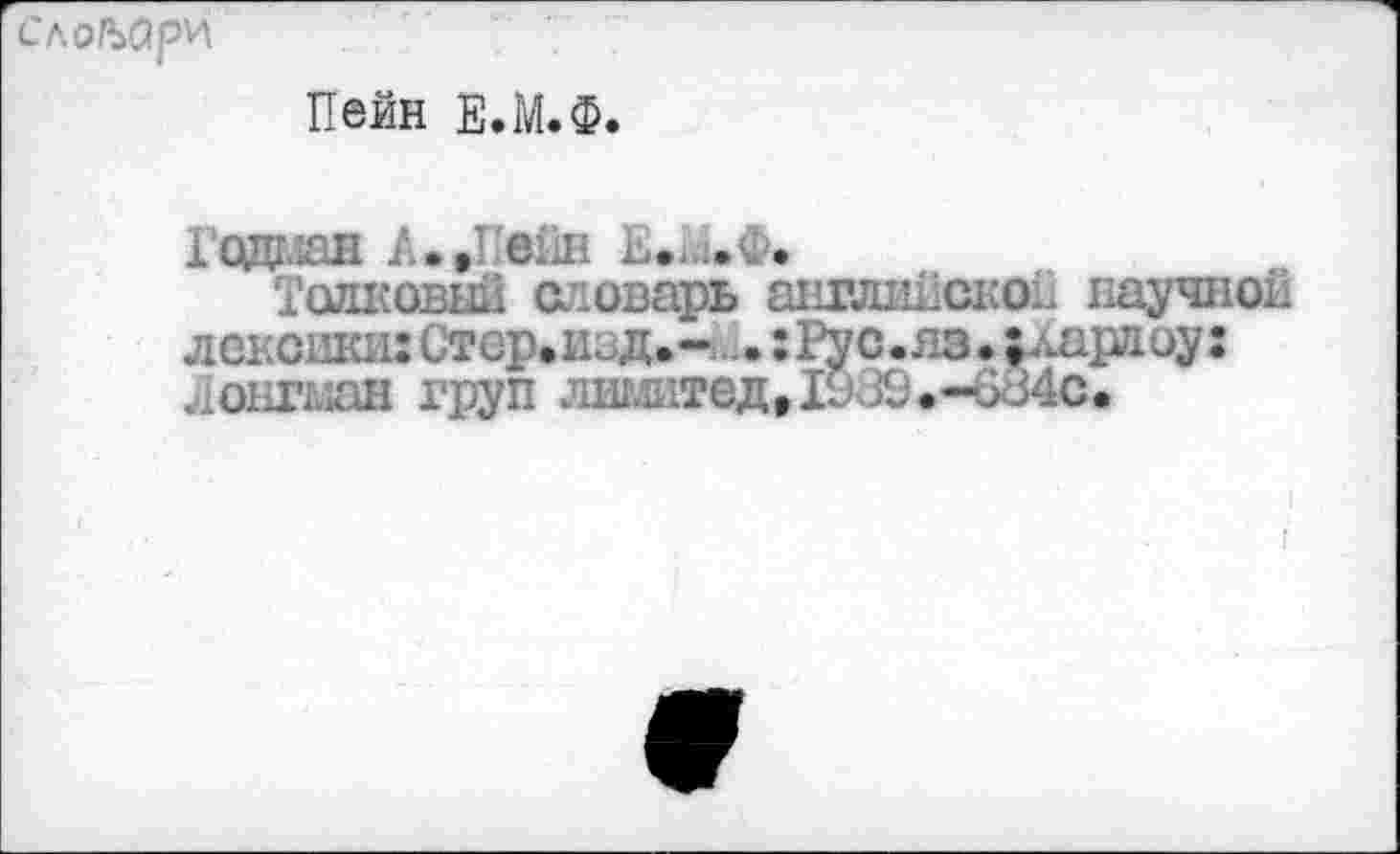 ﻿сло/ъари
Пейн Е.М.Ф.
Годная А. »Пейн Ь.и.Ф.
Толковый словарь английской научной лексики:Стер.изд.- ..:Рус.яз.;ларлоу: Лонгман труп лтттед» 1939.-684с.